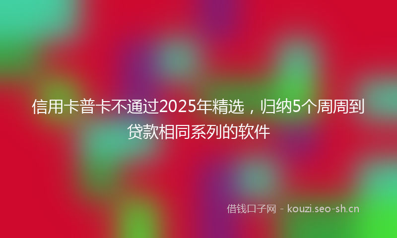 信用卡普卡不通过2025年精选,归纳5个周周到贷款相同系列的软件