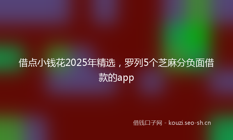 借点小钱花2025年精选,罗列5个芝麻分负面借款的app