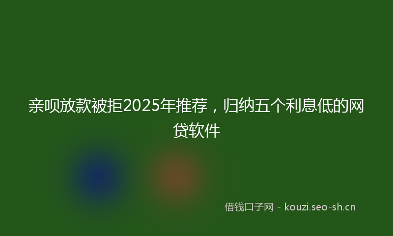 亲呗放款被拒2025年推荐，归纳五个利息低的网贷软件