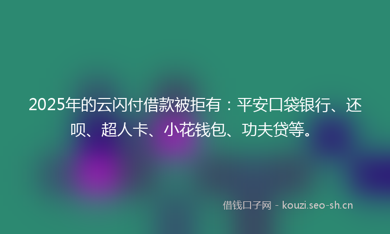 2025年的云闪付借款被拒有：平安口袋银行、还呗、超人卡、小花钱包、功夫贷等。