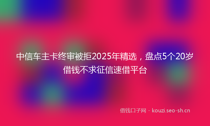 中信车主卡终审被拒2025年精选，盘点5个20岁借钱不求征信速借平台