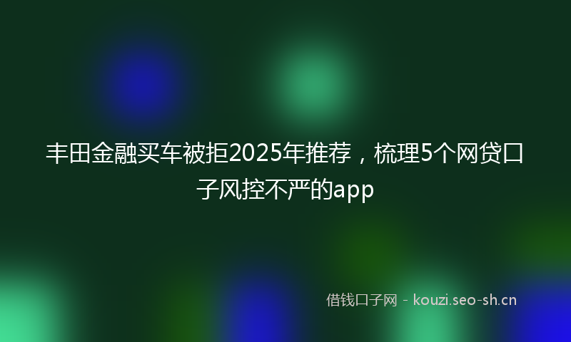 丰田金融买车被拒2025年推荐，梳理5个网贷口子风控不严的app