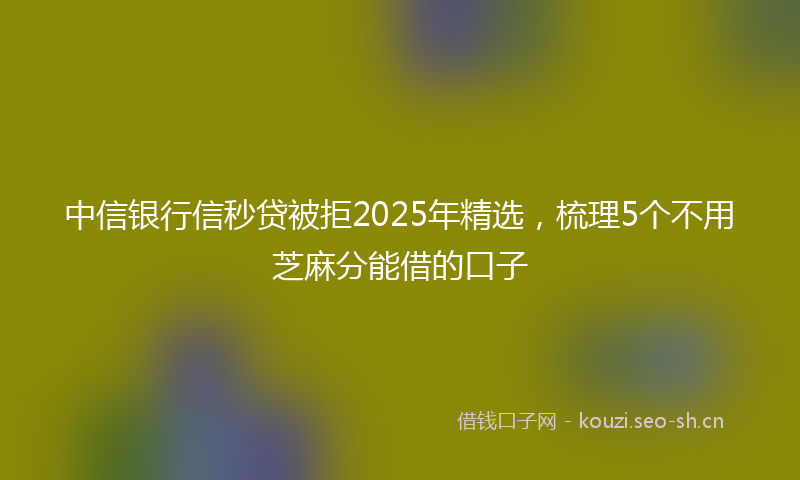 中信银行信秒贷被拒2025年精选，梳理5个不用芝麻分能借的口子