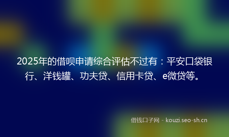 2025年的借呗申请综合评估不过有：平安口袋银行、洋钱罐、功夫贷、信用卡贷、e微贷等。