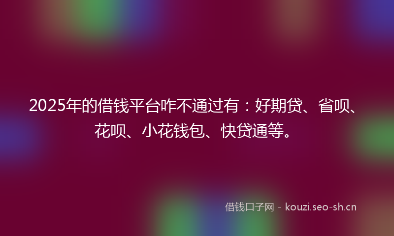 2025年的借钱平台咋不通过有：好期贷、省呗、花呗、小花钱包、快贷通等。