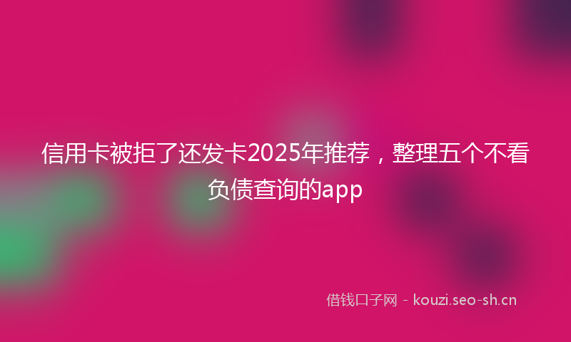 信用卡被拒了还发卡2025年推荐，整理五个不看负债查询的app