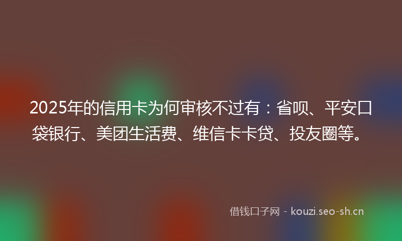 2025年的信用卡为何审核不过有:省呗、平安口袋银行、美团生活费、维信卡卡贷、投友圈等。