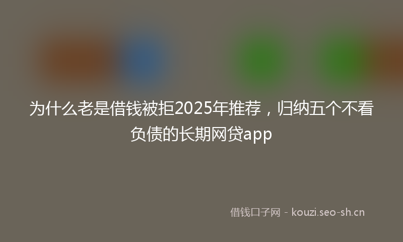 为什么老是借钱被拒2025年推荐，归纳五个不看负债的长期网贷app