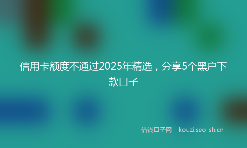 信用卡额度不通过2025年精选，分享5个黑户下款口子