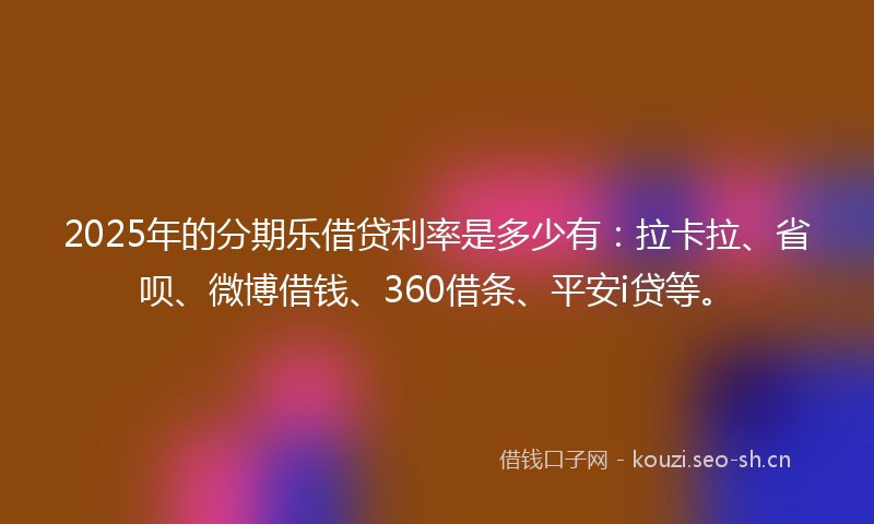 2025年的分期乐借贷利率是多少有：拉卡拉、省呗、微博借钱、360借条、平安i贷等。