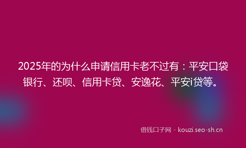 2025年的为什么申请信用卡老不过有：平安口袋银行、还呗、信用卡贷、安逸花、平安i贷等。