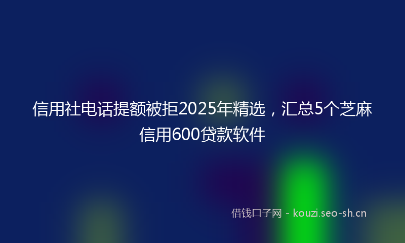 信用社电话提额被拒2025年精选,汇总5个芝麻信用600贷款软件