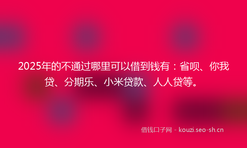 2025年的不通过哪里可以借到钱有：省呗、你我贷、分期乐、小米贷款、人人贷等。