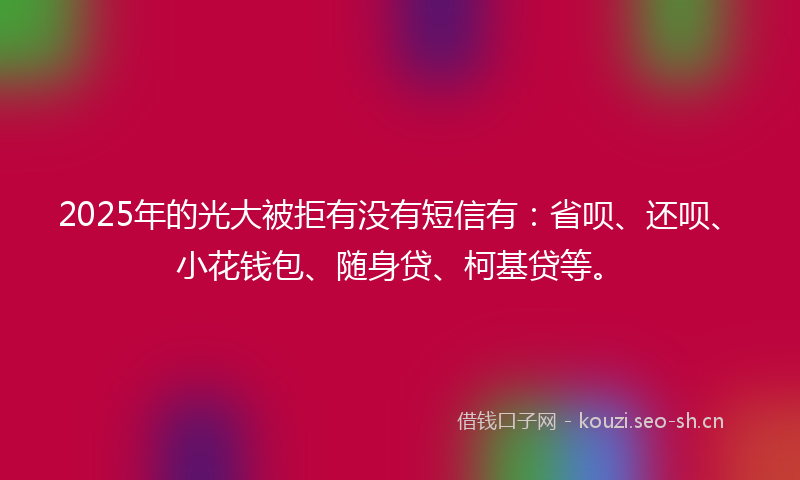 2025年的光大被拒有没有短信有：省呗、还呗、小花钱包、随身贷、柯基贷等。