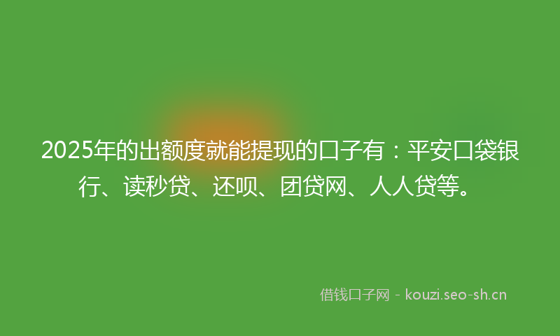 2025年的出额度就能提现的口子有:平安口袋银行、读秒贷、还呗、团贷网、人人贷等。