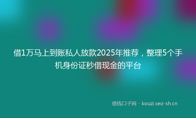 借1万马上到账私人放款2025年推荐，整理5个手机身份证秒借现金的平台