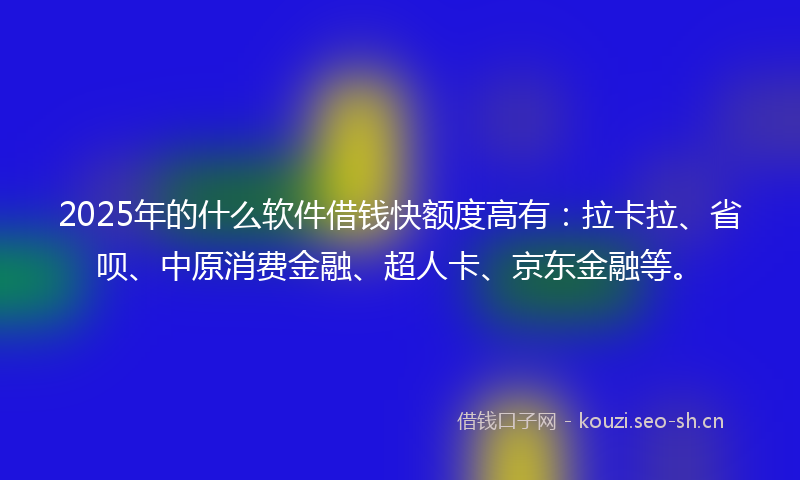 2025年的什么软件借钱快额度高有：拉卡拉、省呗、中原消费金融、超人卡、京东金融等。