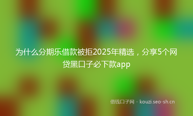 为什么分期乐借款被拒2025年精选，分享5个网贷黑口子必下款app
