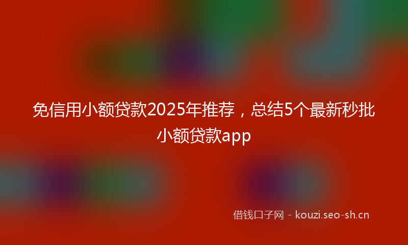 免信用小额贷款2025年推荐，总结5个最新秒批小额贷款app