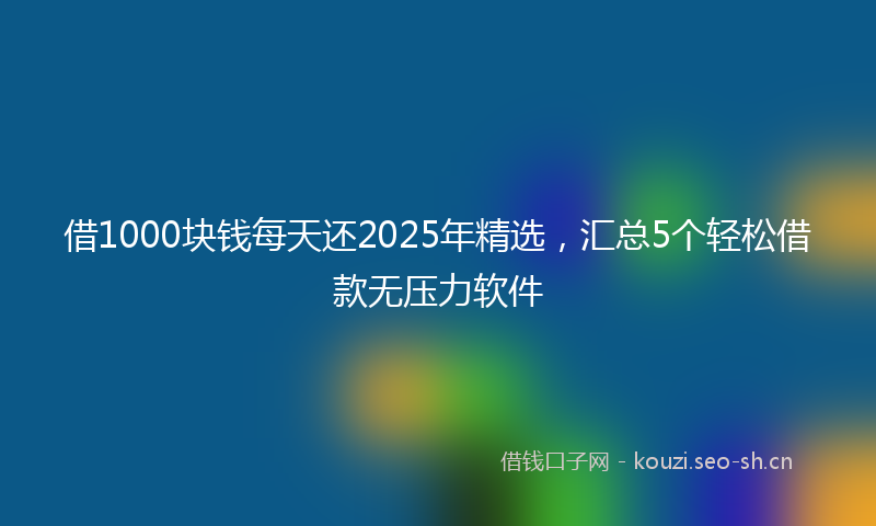 借1000块钱每天还2025年精选,汇总5个轻松借款无压力软件