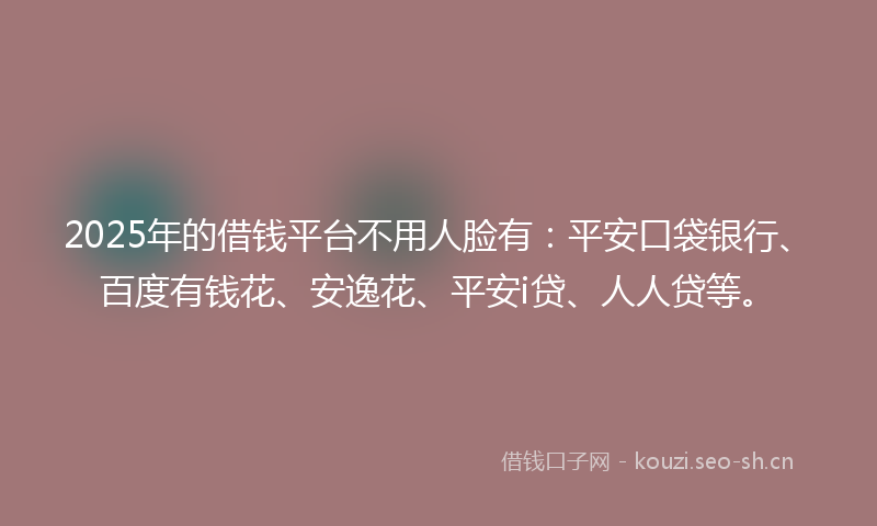 2025年的借钱平台不用人脸有：平安口袋银行、百度有钱花、安逸花、平安i贷、人人贷等。