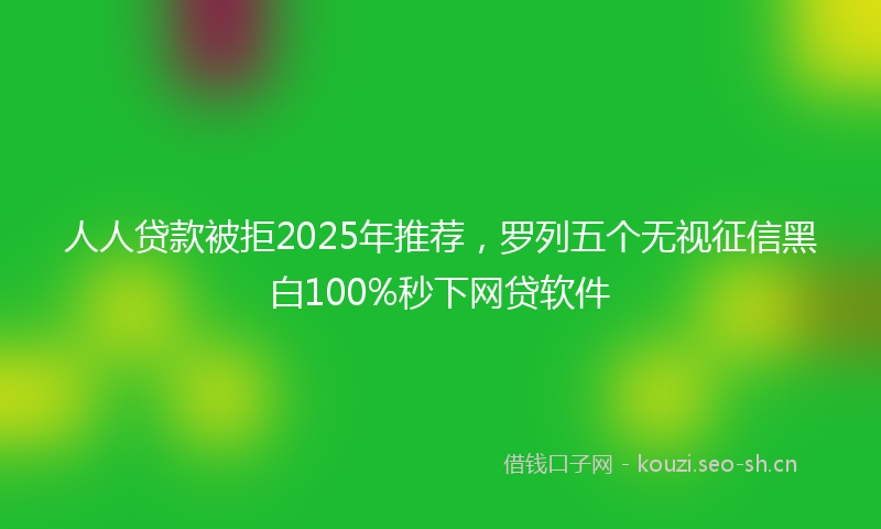 人人贷款被拒2025年推荐，罗列五个无视征信黑白100%秒下网贷软件
