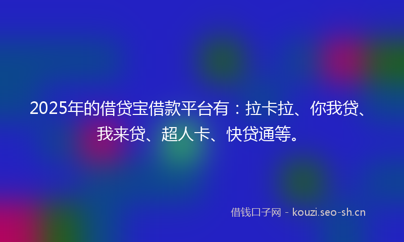 2025年的借贷宝借款平台有:拉卡拉、你我贷、我来贷、超人卡、快贷通等。