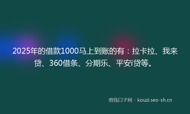 2025年的借款1000马上到账的有：拉卡拉、我来贷、360借条、分期乐、平安i贷等。