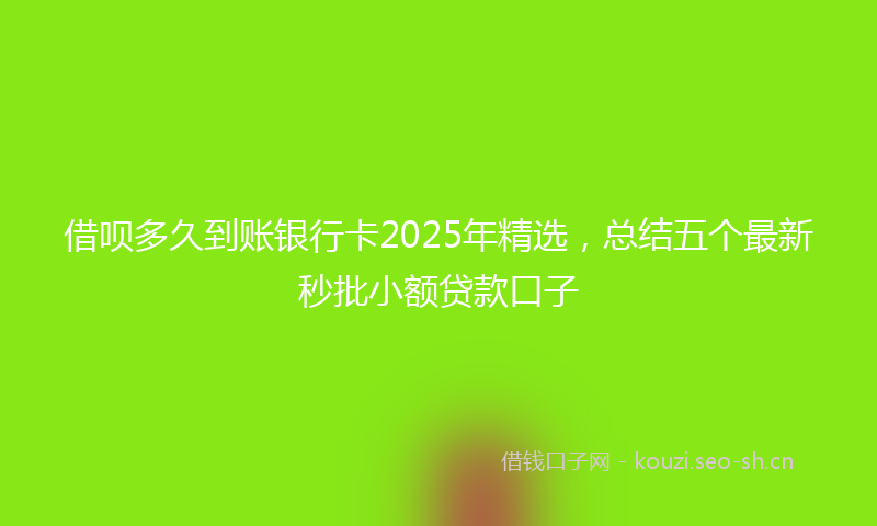 借呗多久到账银行卡2025年精选,总结五个最新秒批小额贷款口子