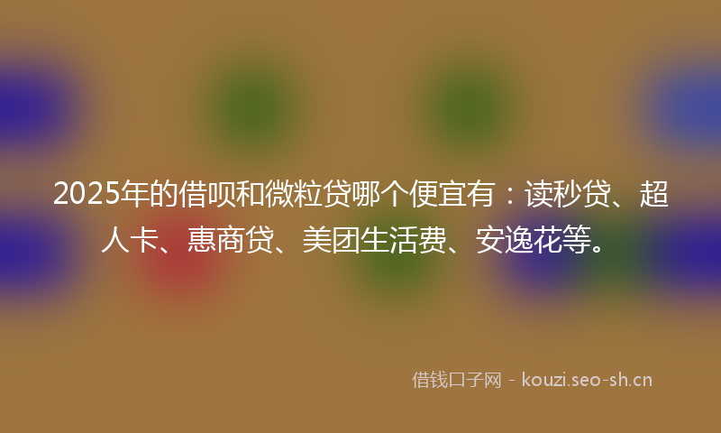2025年的借呗和微粒贷哪个便宜有：读秒贷、超人卡、惠商贷、美团生活费、安逸花等。
