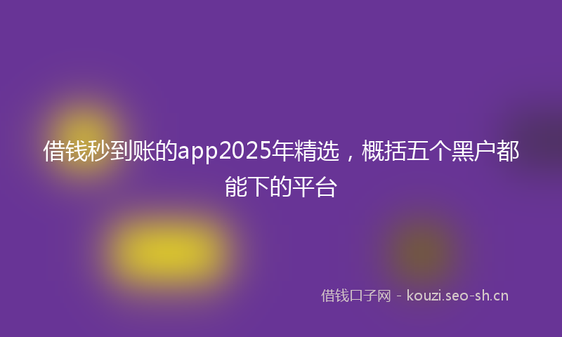 借钱秒到账的app2025年精选,概括五个黑户都能下的平台
