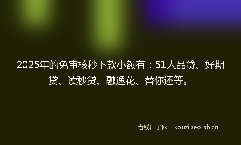 2025年的免审核秒下款小额有:51人品贷、好期贷、读秒贷、融逸花、替你还等。
