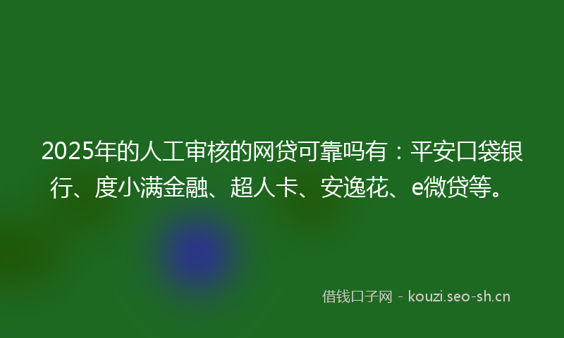 2025年的人工审核的网贷可靠吗有:平安口袋银行、度小满金融、超人卡、安逸花、e微贷等。