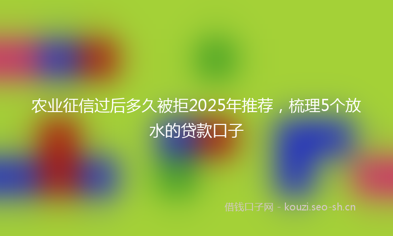 农业征信过后多久被拒2025年推荐,梳理5个放水的贷款口子