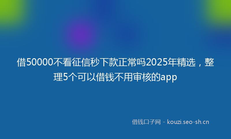 借50000不看征信秒下款正常吗2025年精选，整理5个可以借钱不用审核的app