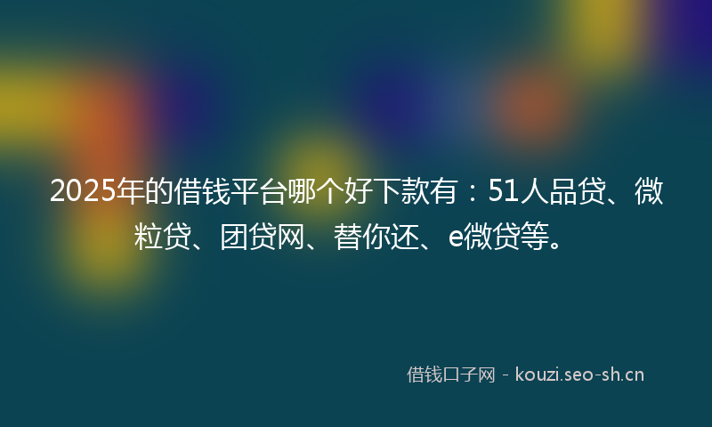 2025年的借钱平台哪个好下款有：51人品贷、微粒贷、团贷网、替你还、e微贷等。