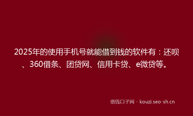 2025年的使用手机号就能借到钱的软件有：还呗、360借条、团贷网、信用卡贷、e微贷等。
