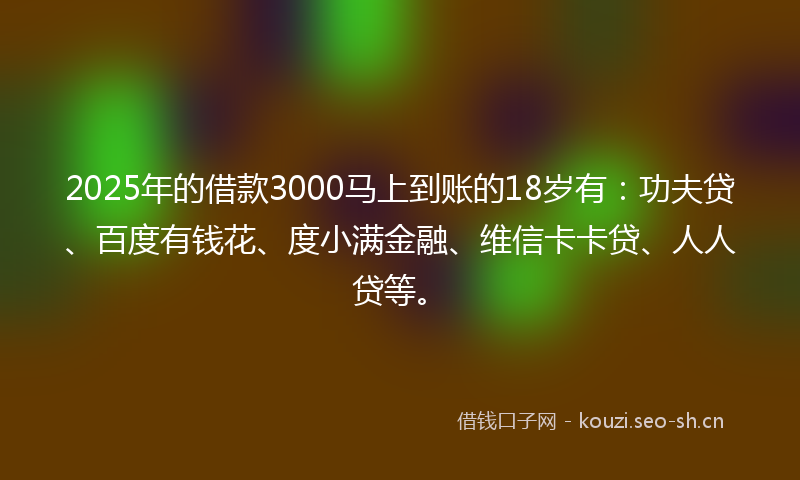 2025年的借款3000马上到账的18岁有：功夫贷、百度有钱花、度小满金融、维信卡卡贷、人人贷等。