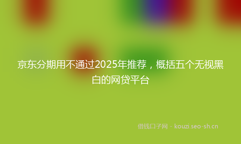 京东分期用不通过2025年推荐，概括五个无视黑白的网贷平台