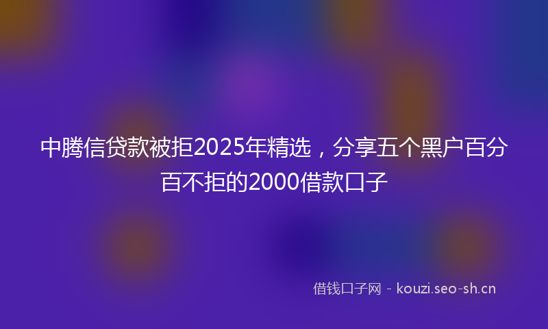 中腾信贷款被拒2025年精选，分享五个黑户百分百不拒的2000借款口子