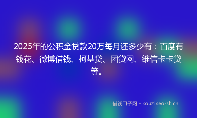 2025年的公积金贷款20万每月还多少有：百度有钱花、微博借钱、柯基贷、团贷网、维信卡卡贷等。