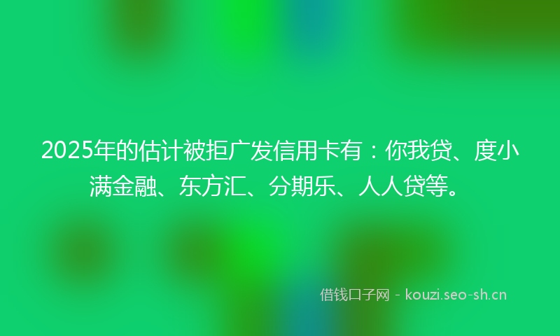2025年的估计被拒广发信用卡有:你我贷、度小满金融、东方汇、分期乐、人人贷等。