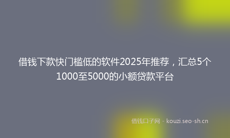 借钱下款快门槛低的软件2025年推荐，汇总5个1000至5000的小额贷款平台