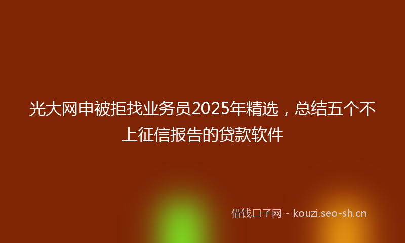 光大网申被拒找业务员2025年精选,总结五个不上征信报告的贷款软件