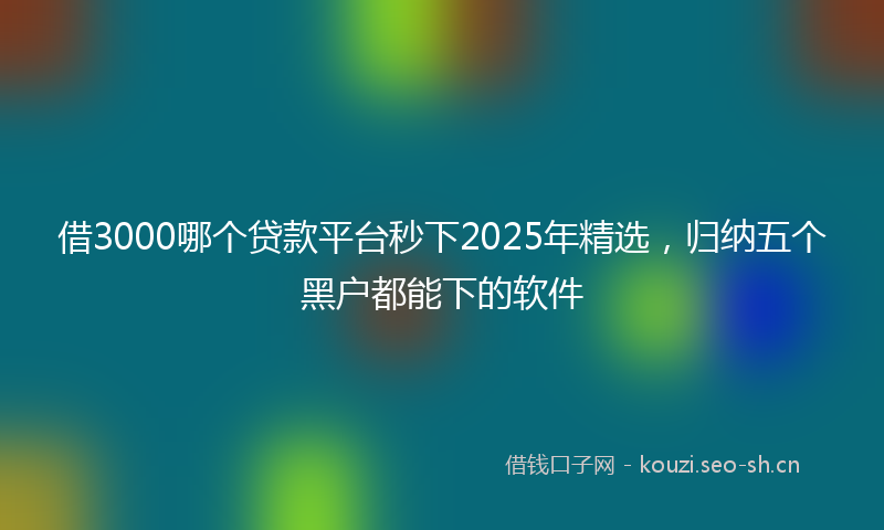 借3000哪个贷款平台秒下2025年精选，归纳五个黑户都能下的软件