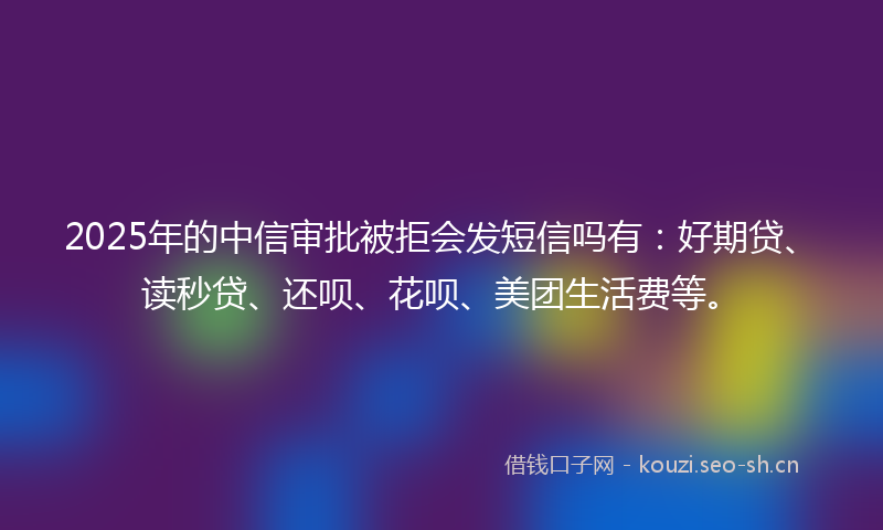 2025年的中信审批被拒会发短信吗有:好期贷、读秒贷、还呗、花呗、美团生活费等。
