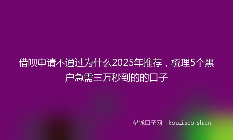 借呗申请不通过为什么2025年推荐，梳理5个黑户急需三万秒到的的口子