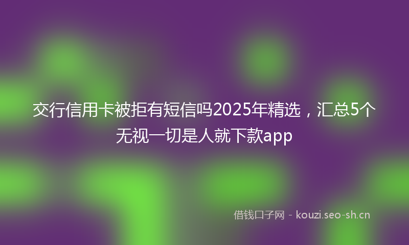 交行信用卡被拒有短信吗2025年精选，汇总5个无视一切是人就下款app