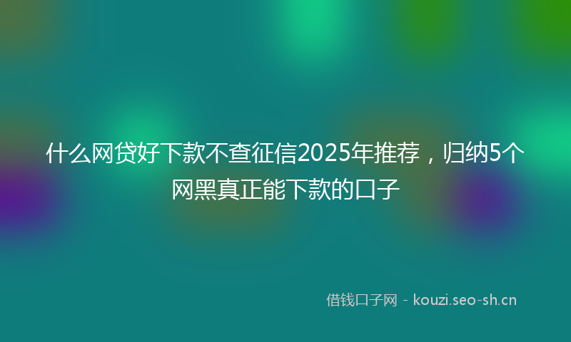什么网贷好下款不查征信2025年推荐，归纳5个网黑真正能下款的口子