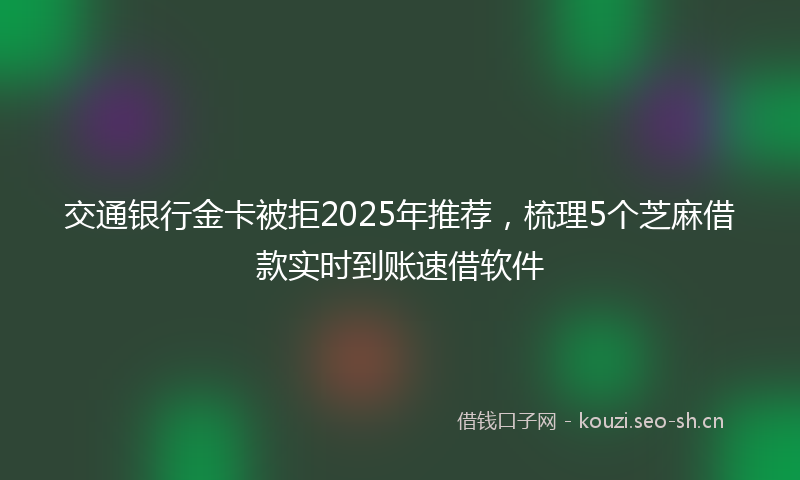 交通银行金卡被拒2025年推荐,梳理5个芝麻借款实时到账速借软件